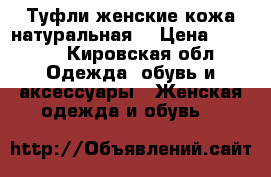 Туфли женские кожа натуральная  › Цена ­ 3 000 - Кировская обл. Одежда, обувь и аксессуары » Женская одежда и обувь   